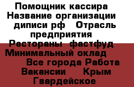 Помощник кассира › Название организации ­ диписи.рф › Отрасль предприятия ­ Рестораны, фастфуд › Минимальный оклад ­ 25 000 - Все города Работа » Вакансии   . Крым,Гвардейское